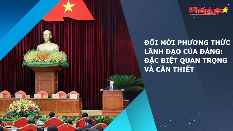 Đổi mới phương thức lãnh đạo của Đảng: Đặc biệt quan trọng và cần thiết