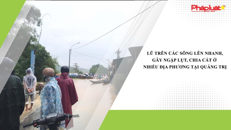 Lũ trên các sông lên nhanh, gây ngập lụt, chia cắt ở nhiều địa phương tại Quảng Trị