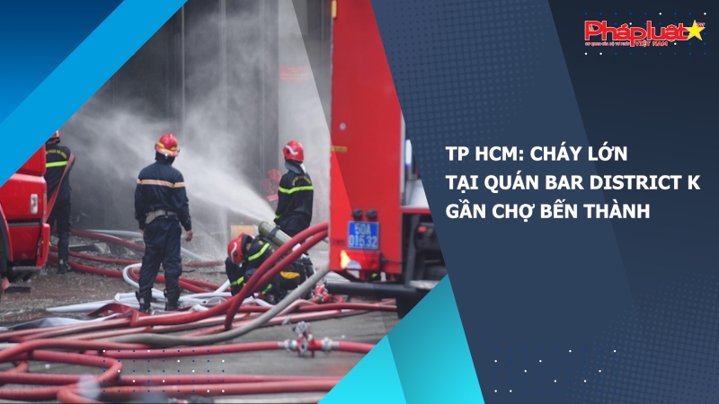 TP HCM: Cháy lớn tại quán bar District K gần chợ Bến Thành