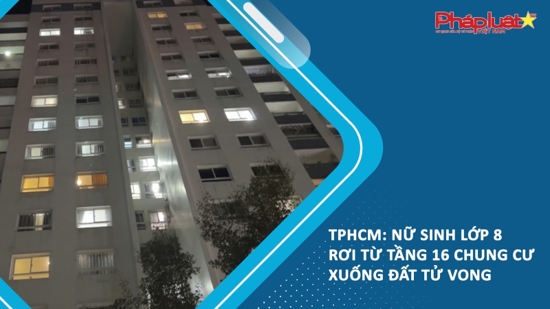 TPHCM: Nữ sinh lớp 8 rơi từ tầng 16 chung cư xuống đất tử vong