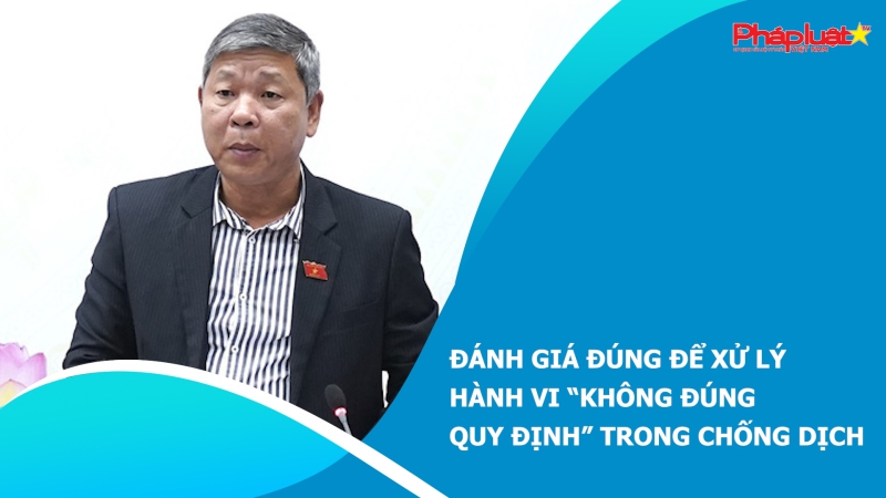 Đánh giá đúng để xử lý hành vi “không đúng quy định” trong chống dịch