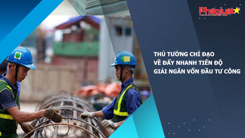 Thủ tướng chỉ đạo về đẩy nhanh tiến độ giải ngân vốn đầu tư công