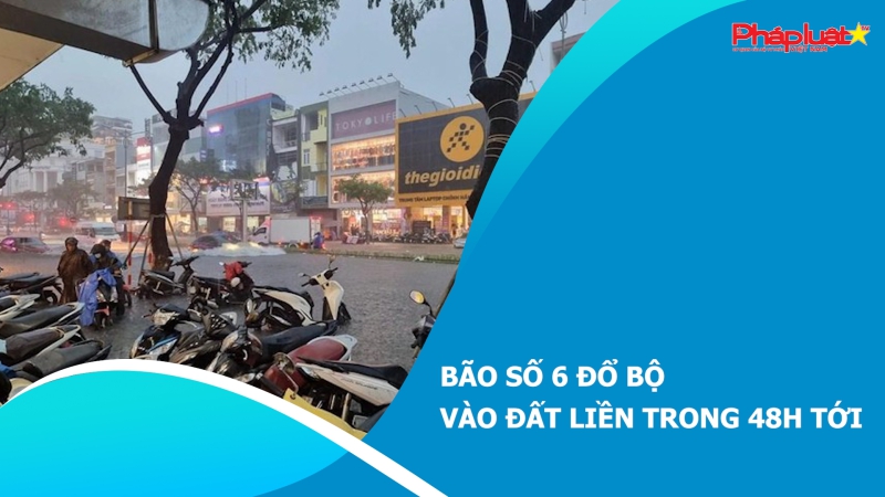 Bão số 6 đổ bộ vào đất liền trong 48h tới