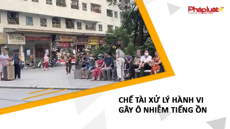 Chế tài xử lý hành vi gây ô nhiễm tiếng ồn