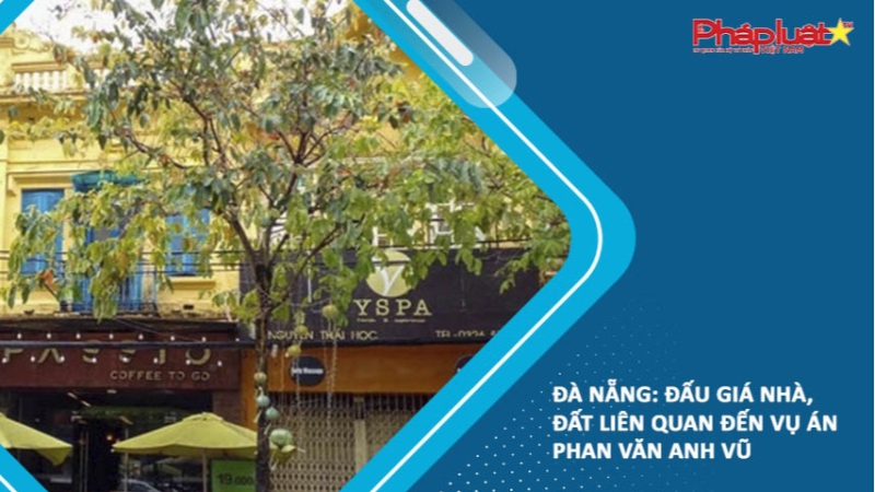 Đà Nẵng: Đấu giá nhà, đất liên quan đến vụ án Phan Văn Anh Vũ