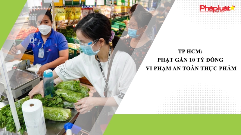 TP HCM: Phạt gần 10 tỷ đồng vi phạm an toàn thực phẩm