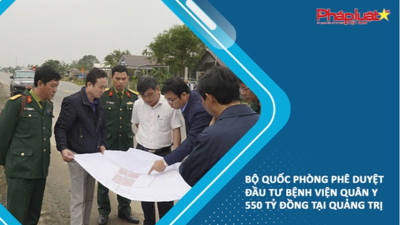 Bộ Quốc phòng phê duyệt đầu tư Bệnh viện Quân y 550 tỷ đồng tại Quảng Trị