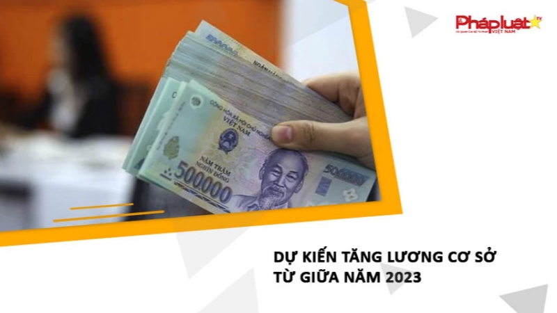 Dự kiến tăng lương cơ sở từ giữa năm 2023