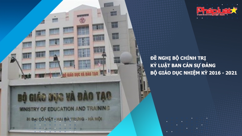 Đề nghị Bộ Chính trị kỷ luật Ban cán sự Đảng Bộ Giáo dục nhiệm kỳ 2016 - 2021