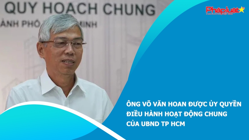 Ông Võ Văn Hoan được ủy quyền điều hành hoạt động chung của UBND TP HCM