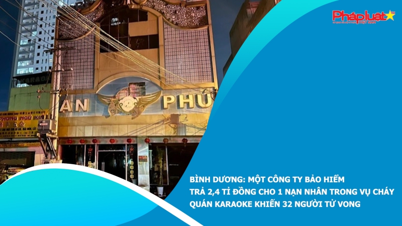 Bình Dương: Một công ty bảo hiểm trả 2,4 tỉ đồng cho 1 nạn nhân trong vụ cháy quán karaoke khiến 32 người tử vong