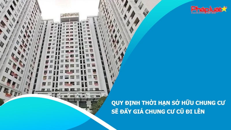 Quy định thời hạn sở hữu chung cư sẽ đẩy giá chung cư cũ đi lên