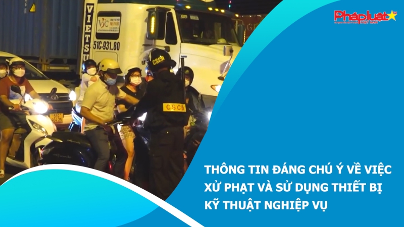 Thông tin đáng chú ý về việc xử phạt và sử dụng thiết bị kỹ thuật nghiệp vụ