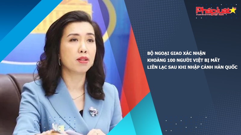 Bộ Ngoại giao xác nhận khoảng 100 người Việt bị mất liên lạc sau khi nhập cảnh Hàn Quốc