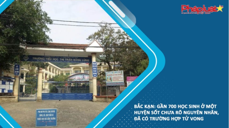 Bắc Kạn: Gần 700 học sinh ở một huyện sốt chưa rõ nguyên nhân, đã có trường hợp tử vong