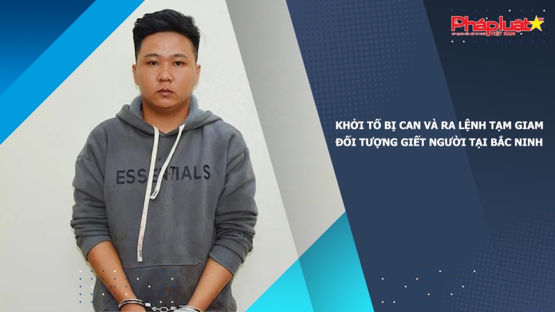 Khởi tố bị can và ra lệnh tạm giam đối tượng giết người tại Bắc Ninh
