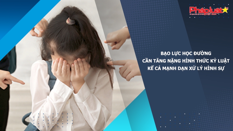 Bạo lực học đường: Cần tăng nặng hình thức kỷ luật, kể cả mạnh dạn xử lý hình sự