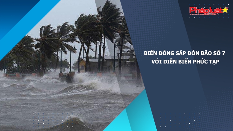 Biển Đông sắp đón bão số 7 với diễn biến phức tạp