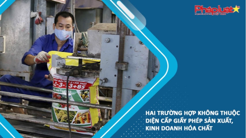 Hai trường hợp không thuộc diện cấp Giấy phép sản xuất, kinh doanh hóa chất