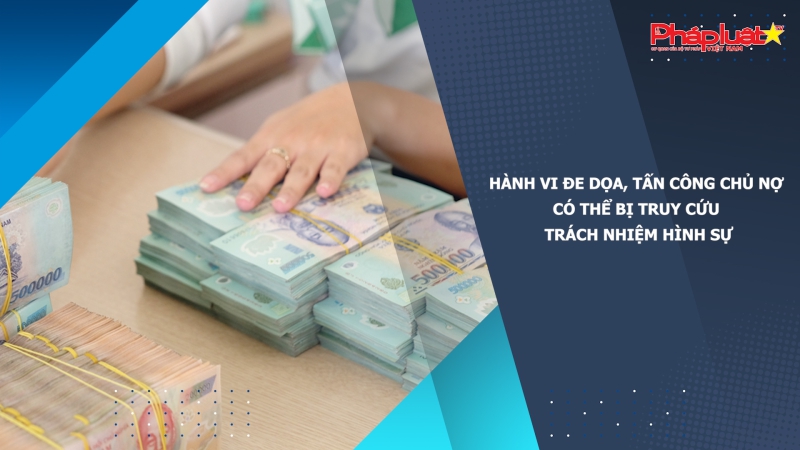 Hành vi đe dọa, tấn công chủ nợ có thể bị truy cứu trách nhiệm hình sự