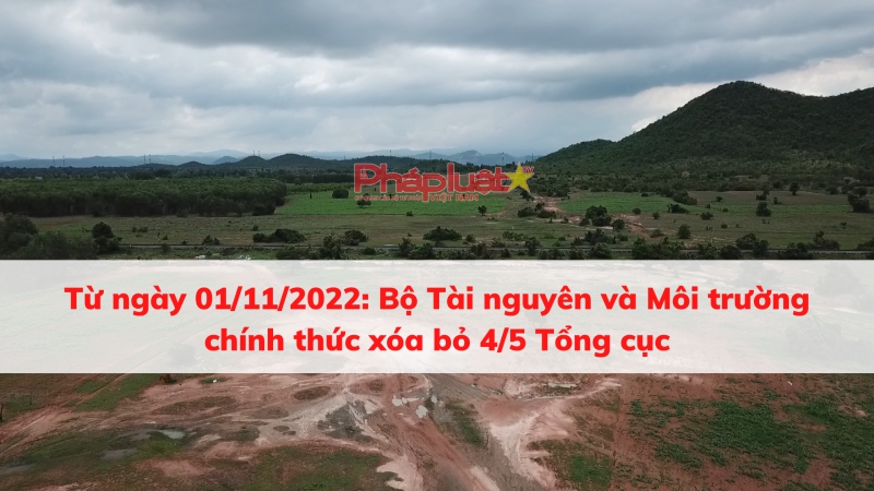 Từ ngày 01/11/2022: Bộ Tài nguyên và Môi trường chính thức xóa bỏ 4/5 Tổng cục
