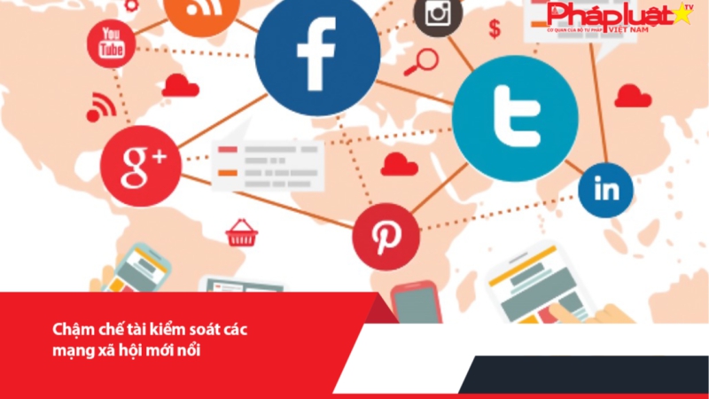 Chậm chế tài kiểm soát các mạng xã hội mới nổi