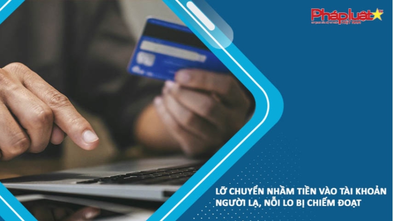 Lỡ chuyển nhầm tiền vào tài khoản người lạ, nỗi lo bị chiếm đoạt
