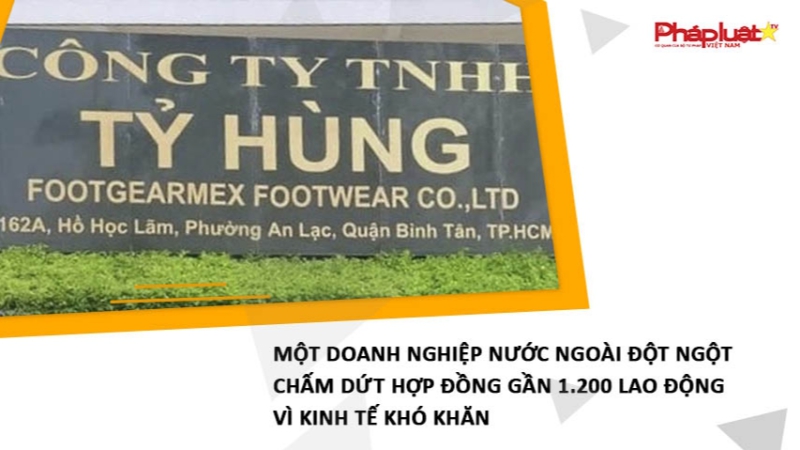 Một doanh nghiệp nước ngoài đột ngột chấm dứt hợp đồng gần 1.200 lao động vì kinh tế khó khăn