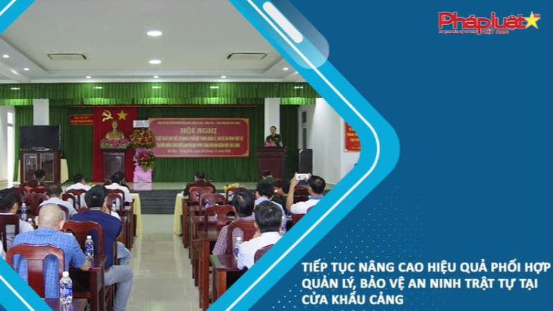 Tiếp tục nâng cao hiệu quả phối hợp quản lý, bảo vệ an ninh trật tự tại Cửa khẩu cảng