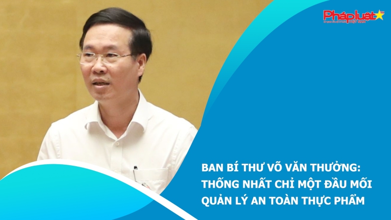 Ban Bí thư Võ Văn Thưởng: Thống nhất chỉ một đầu mối quản lý an toàn thực phẩm