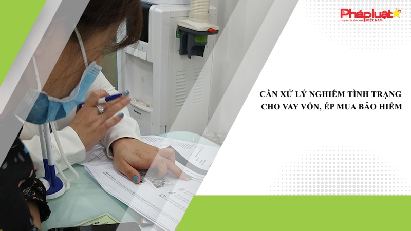Cần xử lý nghiêm tình trạng cho vay vốn, ép mua bảo hiểm