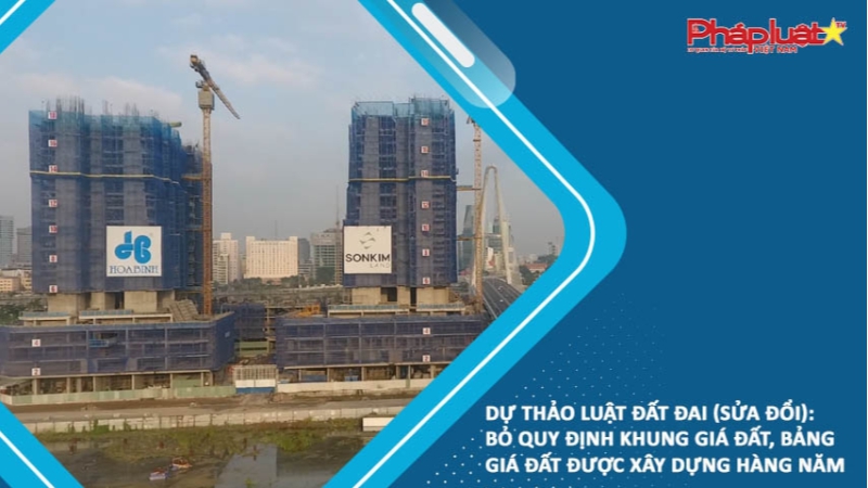 Dự thảo Luật Đất đai (sửa đổi): Bỏ quy định khung giá đất, bảng giá đất được xây dựng hàng năm