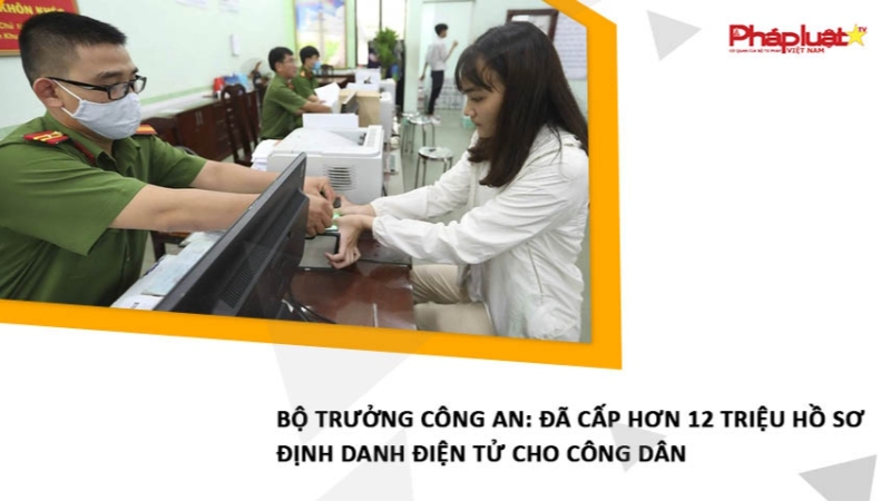 Bộ trưởng Công an: Đã cấp hơn 12 triệu hồ sơ định danh điện tử cho công dân
