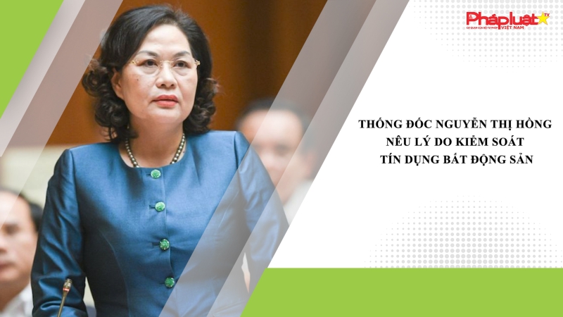Thống đốc Nguyễn Thị Hồng nêu lý do kiểm soát tín dụng bất động sản