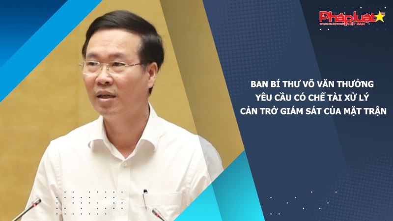 Ban Bí thư Võ Văn Thưởng yêu cầu có chế tài xử lý cản trở giám sát của Mặt trận