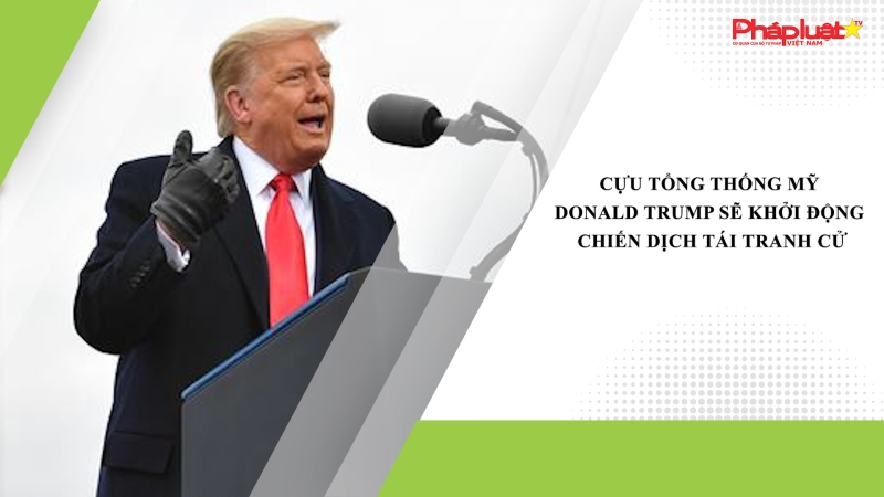 Cựu Tổng thống Mỹ Donald Trump sẽ khởi động chiến dịch tái tranh cử
