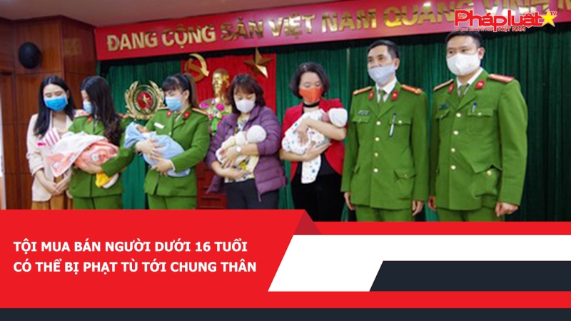 ​Tội mua bán người dưới 16 tuổi có thể bị phạt tù tới chung thân