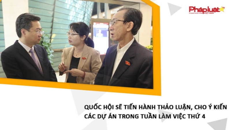 Quốc hội sẽ tiến hành thảo luận, cho ý kiến các dự án trong tuần làm việc thứ 4