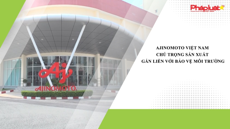 Ajinomoto Việt Nam chú trọng sản xuất gắn liền với bảo vệ môi trường.