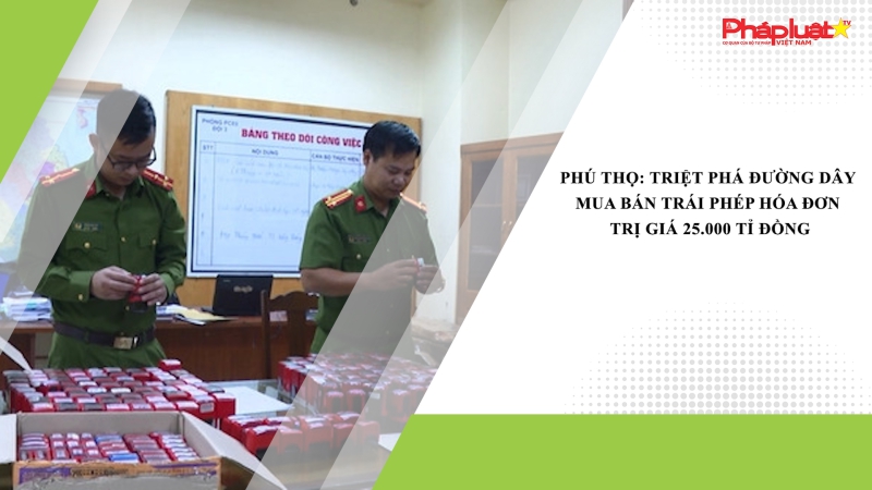 Phú Thọ: Triệt phá đường dây mua bán trái phép hóa đơn trị giá 25.000 tỉ đồng