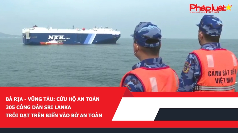 Bà Rịa - Vũng Tàu: Cứu hộ an toàn 305 công dân Sri Lanka trôi dạt trên biển vào bờ an toàn.