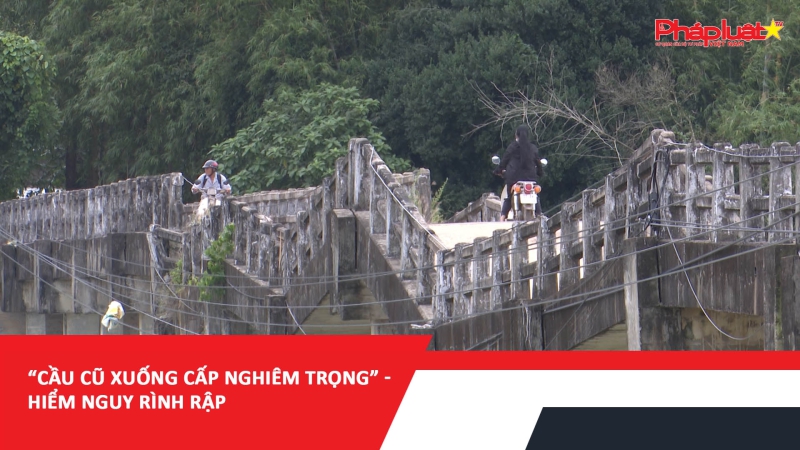 “Cầu cũ xuống cấp nghiêm trọng” - hiểm nguy rình rập