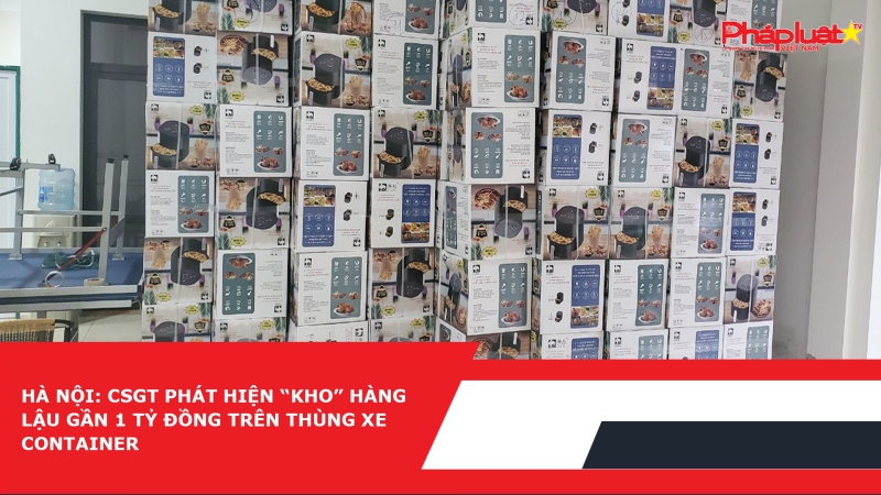 Hà Nội: CSGT phát hiện “kho” hàng lậu gần 1 tỷ đồng trên thùng xe container