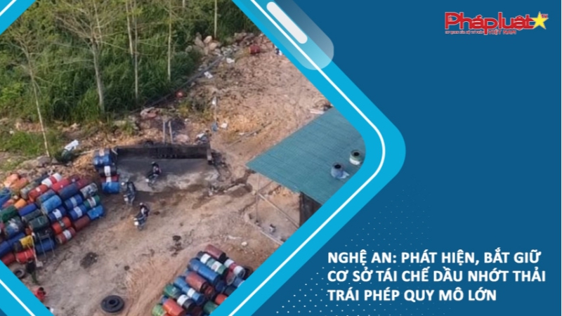 Nghệ An: Phát hiện, bắt giữ cơ sở tái chế dầu nhớt thải trái phép quy mô lớn