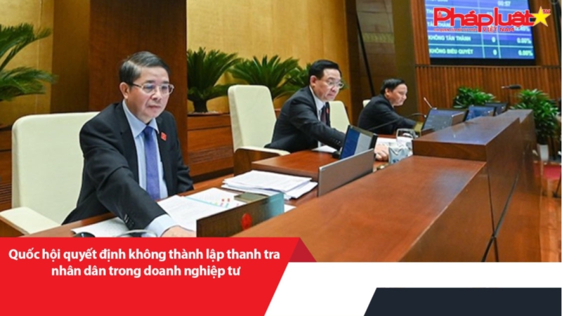 Quốc hội quyết định không thành lập thanh tra nhân dân trong doanh nghiệp tư