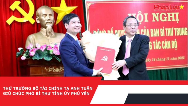 Thứ trưởng Bộ Tài chính Tạ Anh Tuấn giữ chức phó bí thư Tỉnh ủy Phú Yên