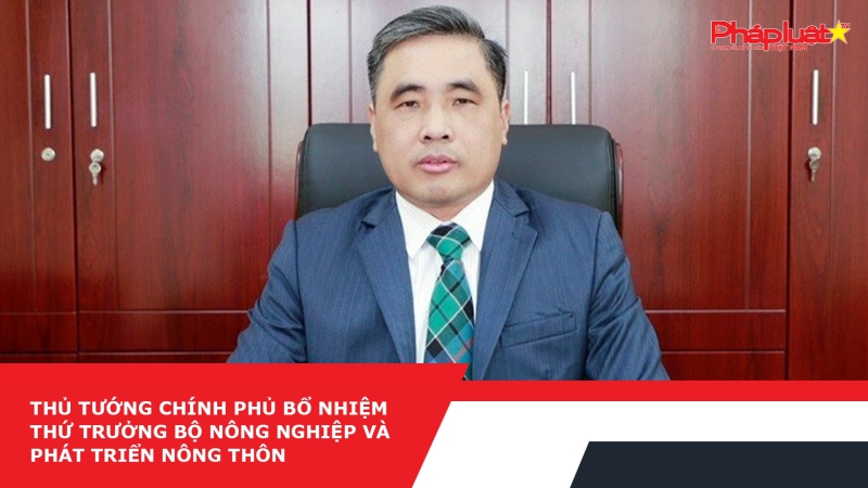 Thủ tướng Chính phủ bổ nhiệm Thứ trưởng Bộ Nông nghiệp và Phát triển nông thôn