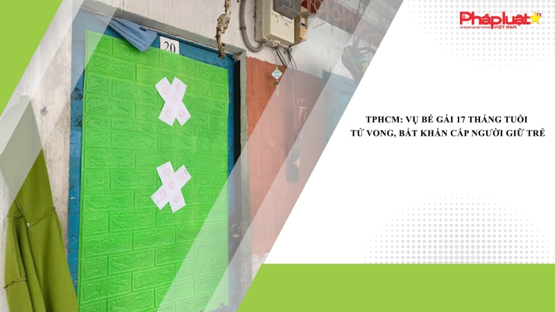 TPHCM: Vụ bé gái 17 tháng tuổi tử vong, bắt khẩn cấp người giữ trẻ