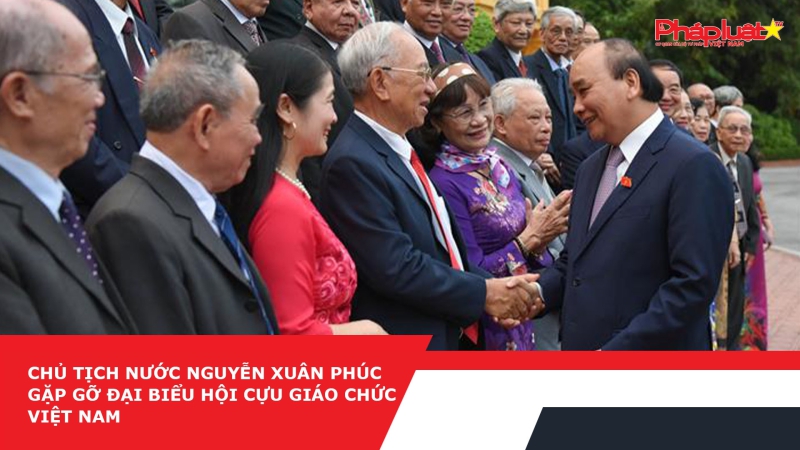 Chủ tịch nước Nguyễn Xuân Phúc gặp gỡ đại biểu Hội Cựu giáo chức Việt Nam