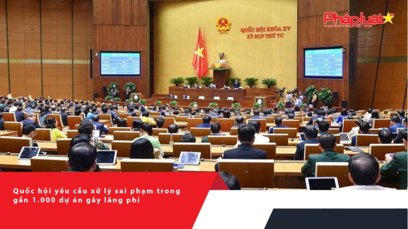 Quốc hội yêu cầu xử lý sai phạm trong gần 1.000 dự án gây lãng phí